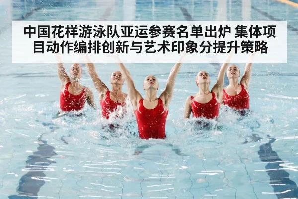 中国花样游泳队亚运参赛名单出炉 集体项目动作编排创新与艺术印象分提升策略
