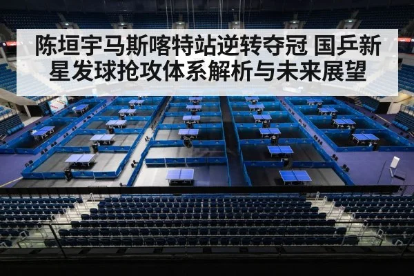 陈垣宇马斯喀特站逆转夺冠 国乒新星发球抢攻体系解析与未来展望