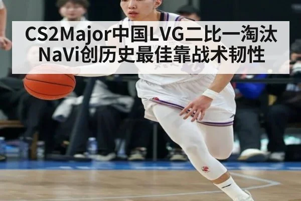 CS2Major中国LVG二比一淘汰NaVi创历史最佳靠战术韧性