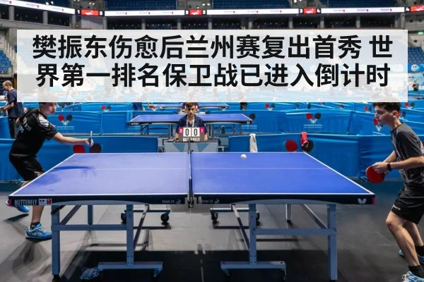 樊振东伤愈后兰州赛复出首秀 世界第一排名保卫战已进入倒计时