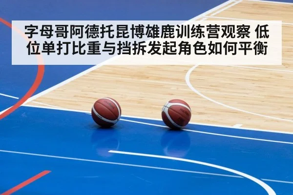 字母哥阿德托昆博雄鹿训练营观察 低位单打比重与挡拆发起角色如何平衡