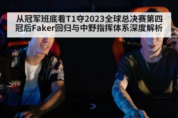 从冠军班底看T1夺2023全球总决赛第四冠后Faker回归与中野指挥体系深度解析
