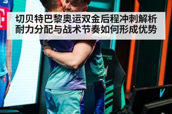 切贝特巴黎奥运双金后程冲刺解析 耐力分配与战术节奏如何形成优势